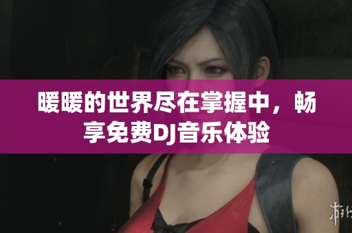 暖暖的世界尽在掌握中，畅享免费DJ音乐体验