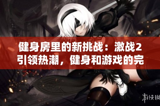 健身房里的新挑战：激战2引领热潮，健身和游戏的完美结合