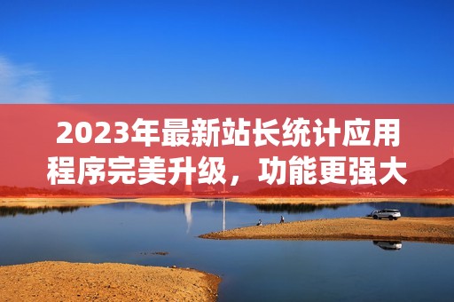 2023年最新站长统计应用程序完美升级，功能更强大！