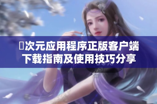 囧次元应用程序正版客户端下载指南及使用技巧分享