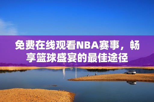 免费在线观看NBA赛事，畅享篮球盛宴的最佳途径