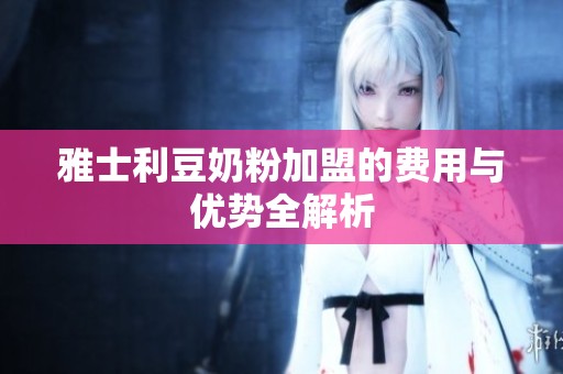 雅士利豆奶粉加盟的费用与优势全解析