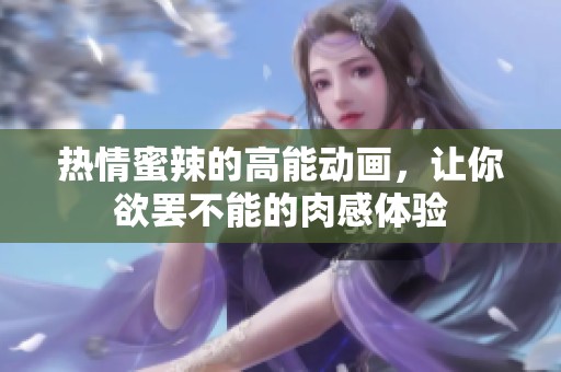 热情蜜辣的高能动画，让你欲罢不能的肉感体验