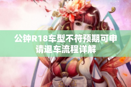 公钟R18车型不符预期可申请退车流程详解