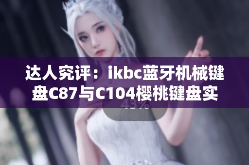 达人究评：ikbc蓝牙机械键盘C87与C104樱桃键盘实测体验解析