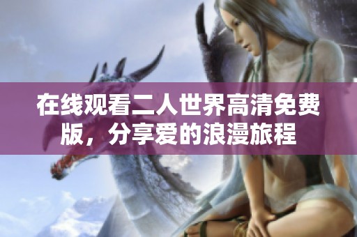 在线观看二人世界高清免费版，分享爱的浪漫旅程