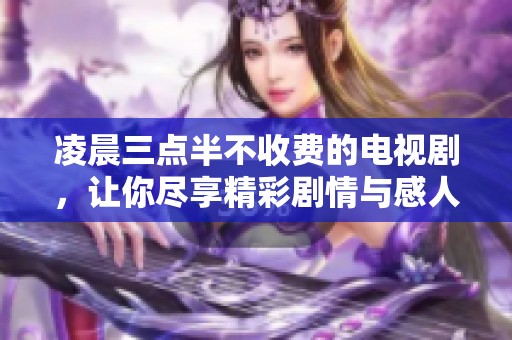 凌晨三点半不收费的电视剧，让你尽享精彩剧情与感人故事