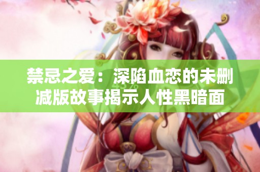 禁忌之爱：深陷血恋的未删减版故事揭示人性黑暗面