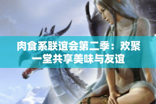 肉食系联谊会第二季：欢聚一堂共享美味与友谊
