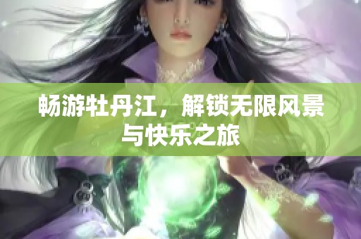畅游牡丹江，解锁无限风景与快乐之旅