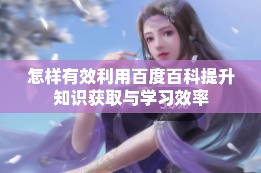 怎样有效利用百度百科提升知识获取与学习效率