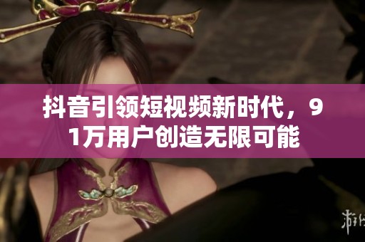 抖音引领短视频新时代，91万用户创造无限可能