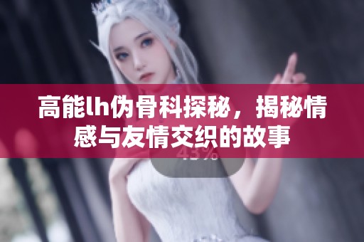 高能lh伪骨科探秘，揭秘情感与友情交织的故事