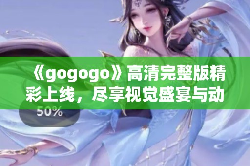 《gogogo》高清完整版精彩上线，尽享视觉盛宴与动感体验