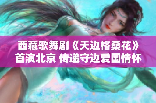 西藏歌舞剧《天边格桑花》首演北京 传递守边爱国情怀与人间温情