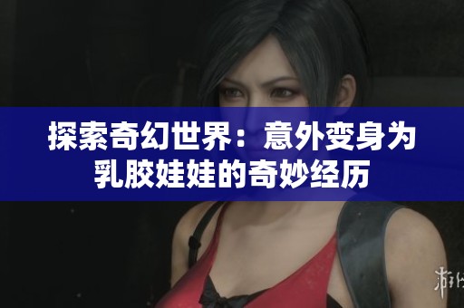 探索奇幻世界：意外变身为乳胶娃娃的奇妙经历