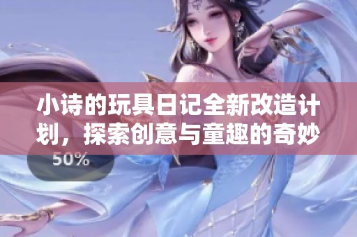 小诗的玩具日记全新改造计划，探索创意与童趣的奇妙旅程