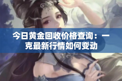 今日黄金回收价格查询：一克最新行情如何变动