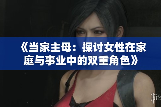 《当家主母：探讨女性在家庭与事业中的双重角色》