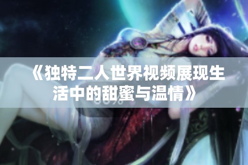 《独特二人世界视频展现生活中的甜蜜与温情》