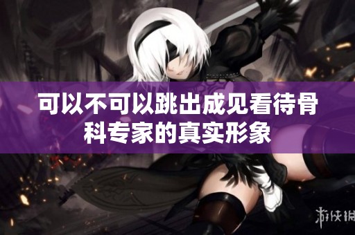 可以不可以跳出成见看待骨科专家的真实形象