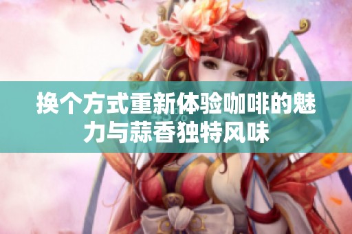 换个方式重新体验咖啡的魅力与蒜香独特风味