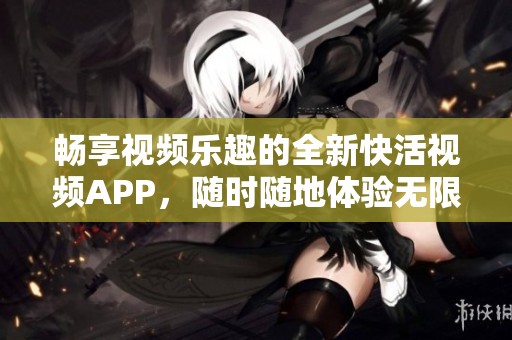 畅享视频乐趣的全新快活视频APP，随时随地体验无限精彩