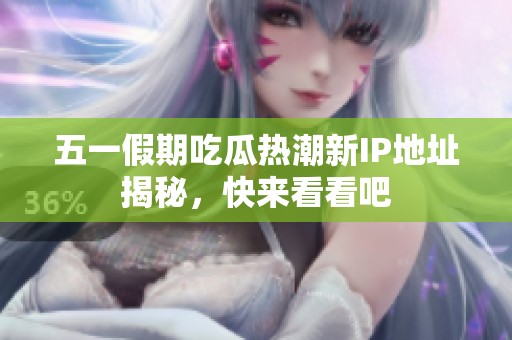 五一假期吃瓜热潮新IP地址揭秘，快来看看吧