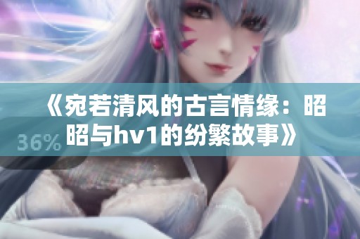 《宛若清风的古言情缘：昭昭与hv1的纷繁故事》