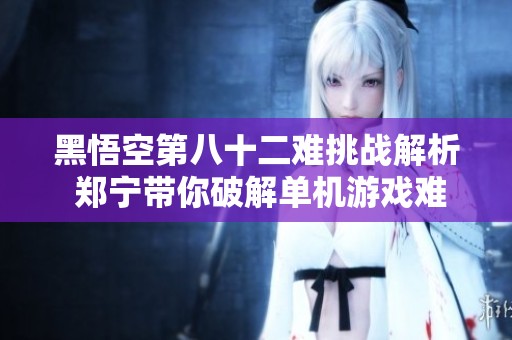 黑悟空第八十二难挑战解析 郑宁带你破解单机游戏难题