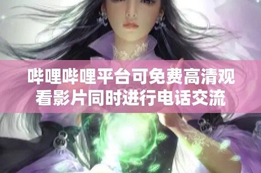 哔哩哔哩平台可免费高清观看影片同时进行电话交流