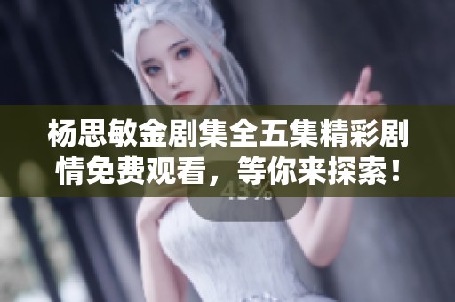杨思敏金剧集全五集精彩剧情免费观看，等你来探索！