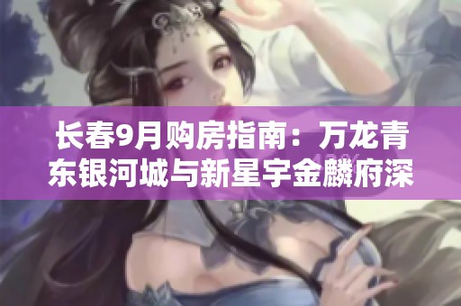 长春9月购房指南：万龙青东银河城与新星宇金麟府深入对比分析