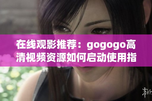 在线观影推荐：gogogo高清视频资源如何启动使用指南