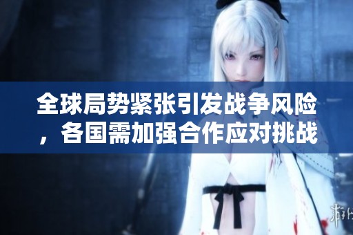 全球局势紧张引发战争风险，各国需加强合作应对挑战