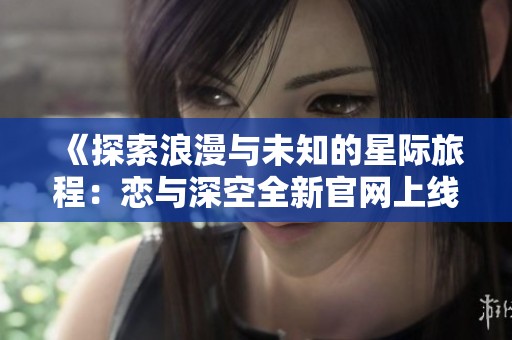 《探索浪漫与未知的星际旅程：恋与深空全新官网上线》