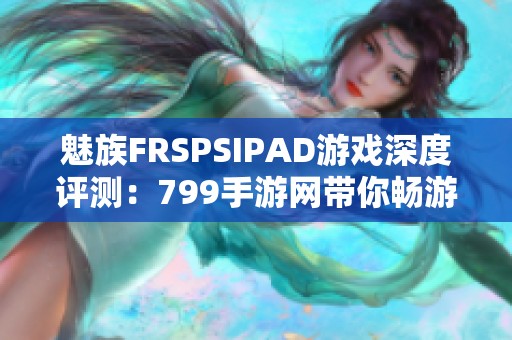 魅族FRSPSIPAD游戏深度评测：799手游网带你畅游新体验