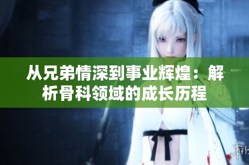 从兄弟情深到事业辉煌：解析骨科领域的成长历程