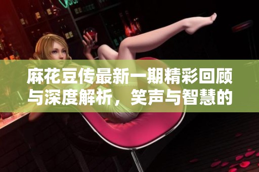 麻花豆传最新一期精彩回顾与深度解析，笑声与智慧的碰撞
