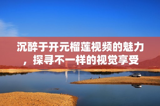 沉醉于开元榴莲视频的魅力，探寻不一样的视觉享受