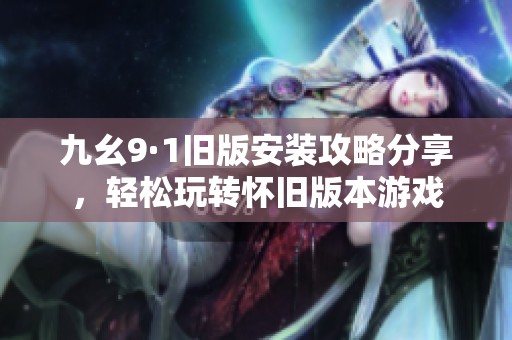 九幺9·1旧版安装攻略分享，轻松玩转怀旧版本游戏