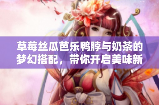 草莓丝瓜芭乐鸭脖与奶茶的梦幻搭配，带你开启美味新体验