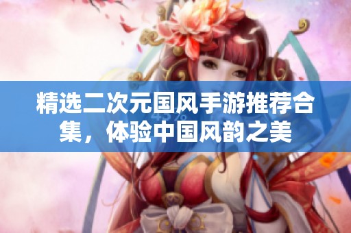 精选二次元国风手游推荐合集，体验中国风韵之美