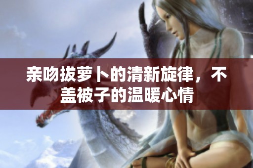 亲吻拔萝卜的清新旋律，不盖被子的温暖心情