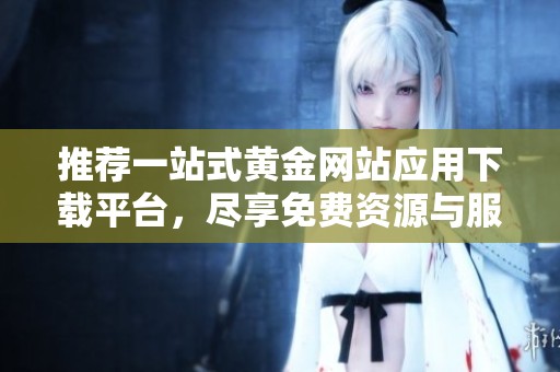 推荐一站式黄金网站应用下载平台，尽享免费资源与服务