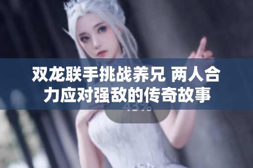 双龙联手挑战养兄 两人合力应对强敌的传奇故事