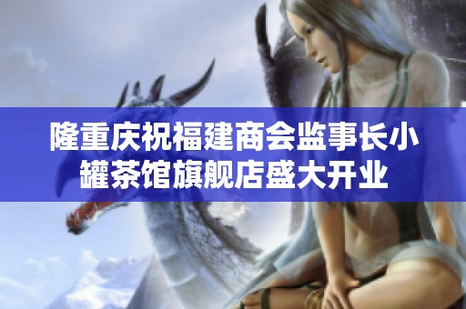 隆重庆祝福建商会监事长小罐茶馆旗舰店盛大开业