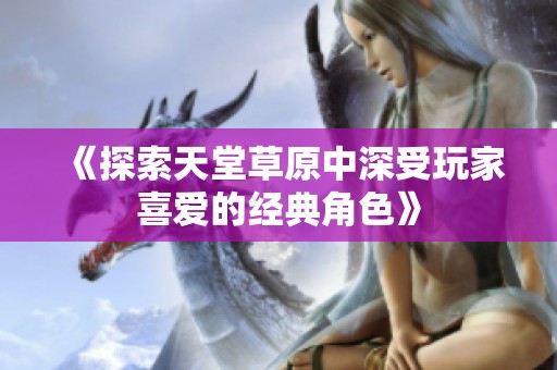 《探索天堂草原中深受玩家喜爱的经典角色》
