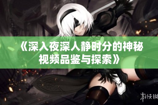 《深入夜深人静时分的神秘视频品鉴与探索》