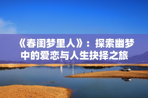 《春闺梦里人》：探索幽梦中的爱恋与人生抉择之旅